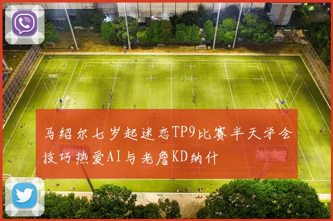 马绍尔七岁起迷恋TP9比赛半天学会技巧热爱AI与老詹KD纳什