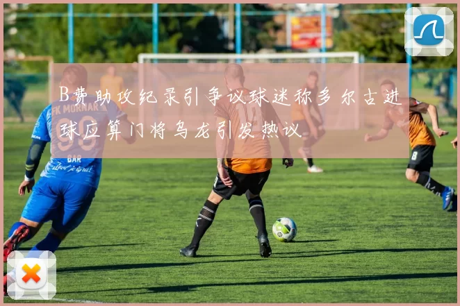 B费助攻纪录引争议球迷称多尔古进球应算门将乌龙引发热议