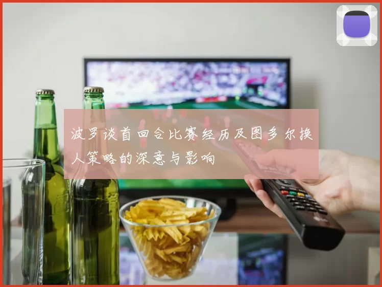 波罗谈首回合比赛经历及图多尔换人策略的深意与影响
