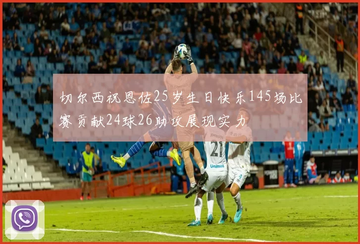 切尔西祝恩佐25岁生日快乐145场比赛贡献24球26助攻展现实力