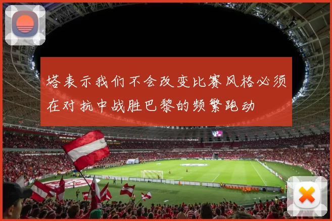 塔表示我们不会改变比赛风格必须在对抗中战胜巴黎的频繁跑动