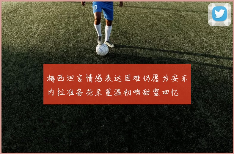 梅西坦言情感表达困难仍愿为安东内拉准备花朵重温初吻甜蜜回忆