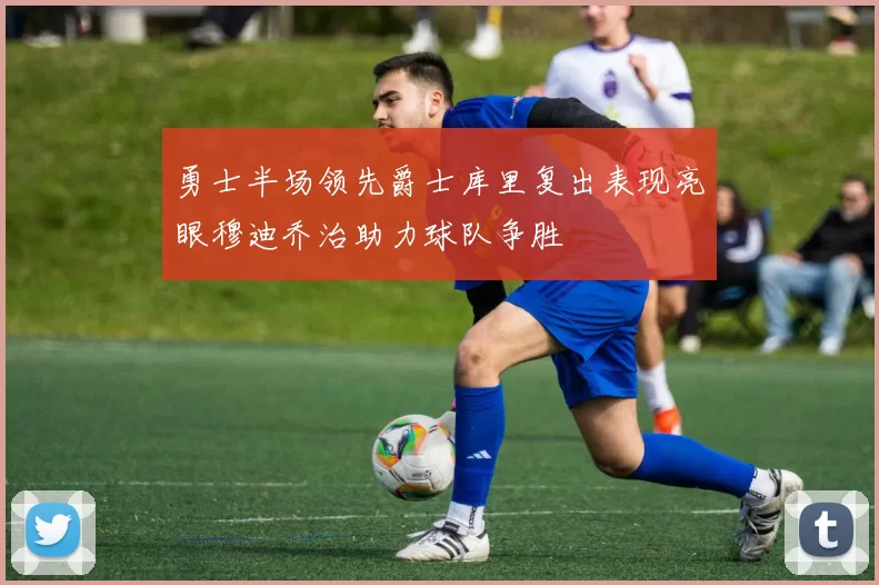 勇士半场领先爵士库里复出表现亮眼穆迪乔治助力球队争胜