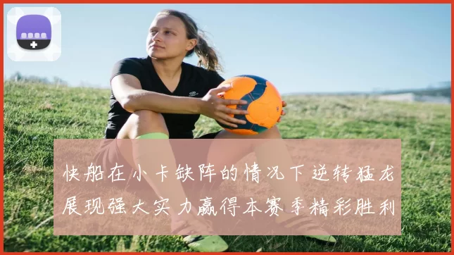 快船在小卡缺阵的情况下逆转猛龙展现强大实力赢得本赛季精彩胜利