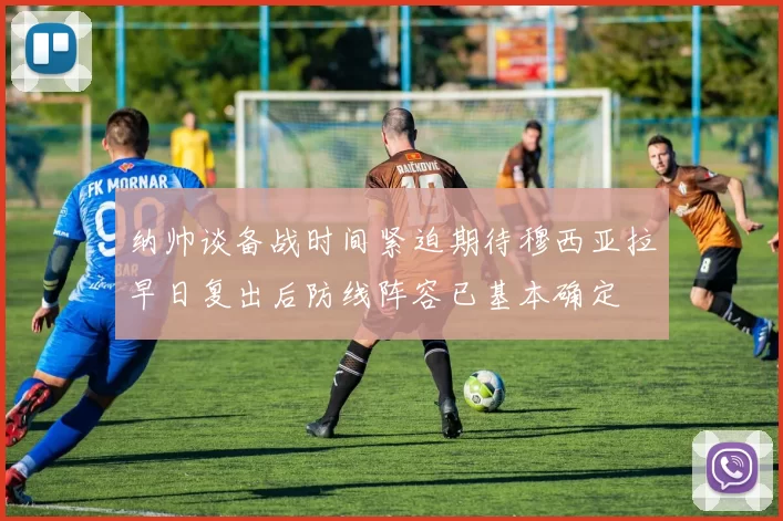 纳帅谈备战时间紧迫期待穆西亚拉早日复出后防线阵容已基本确定