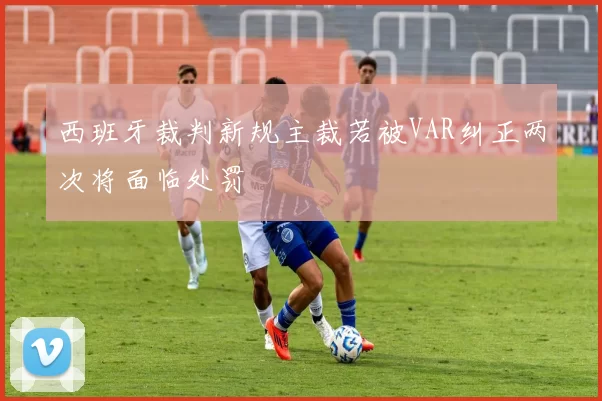 西班牙裁判新规主裁若被VAR纠正两次将面临处罚