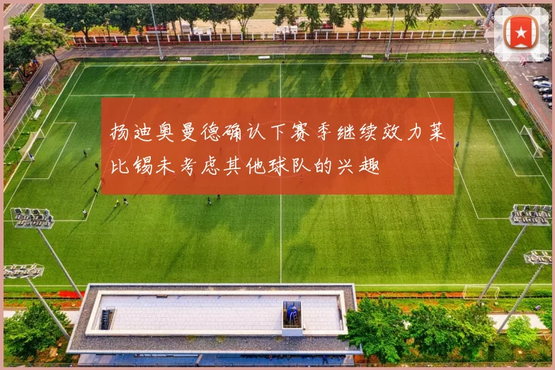 扬迪奥曼德确认下赛季继续效力莱比锡未考虑其他球队的兴趣