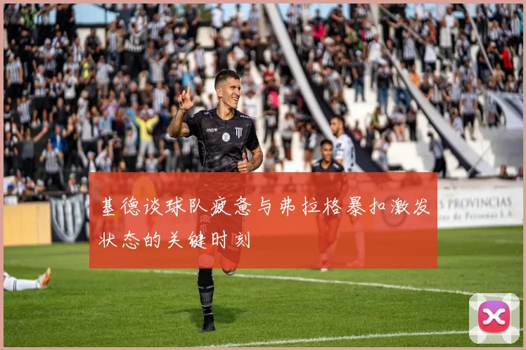 基德谈球队疲惫与弗拉格暴扣激发状态的关键时刻