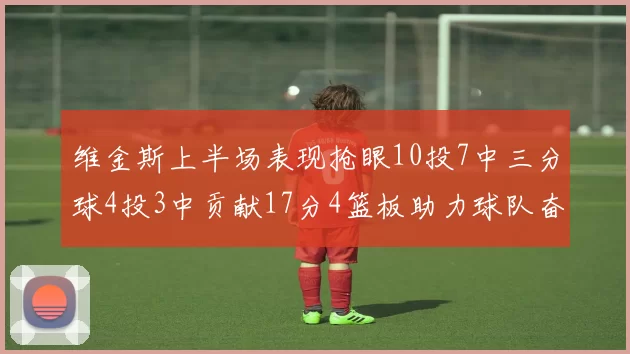 维金斯上半场表现抢眼10投7中三分球4投3中贡献17分4篮板助力球队奋战
