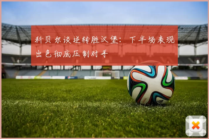 科贝尔谈逆转胜汉堡：下半场表现出色彻底压制对手