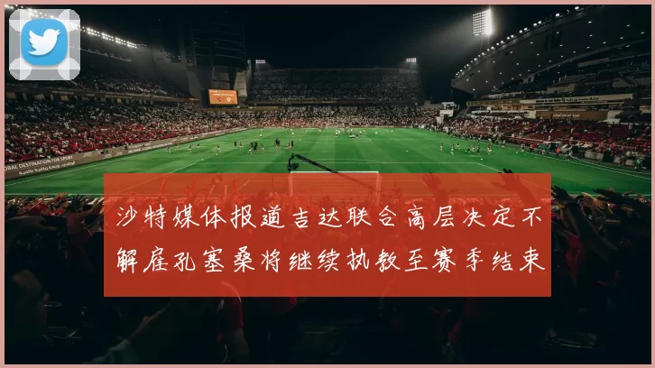 沙特媒体报道吉达联合高层决定不解雇孔塞桑将继续执教至赛季结束