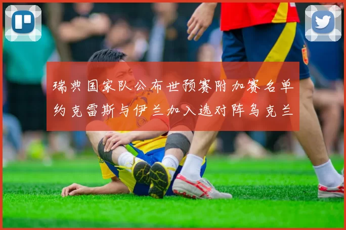 瑞典国家队公布世预赛附加赛名单约克雷斯与伊兰加入选对阵乌克兰