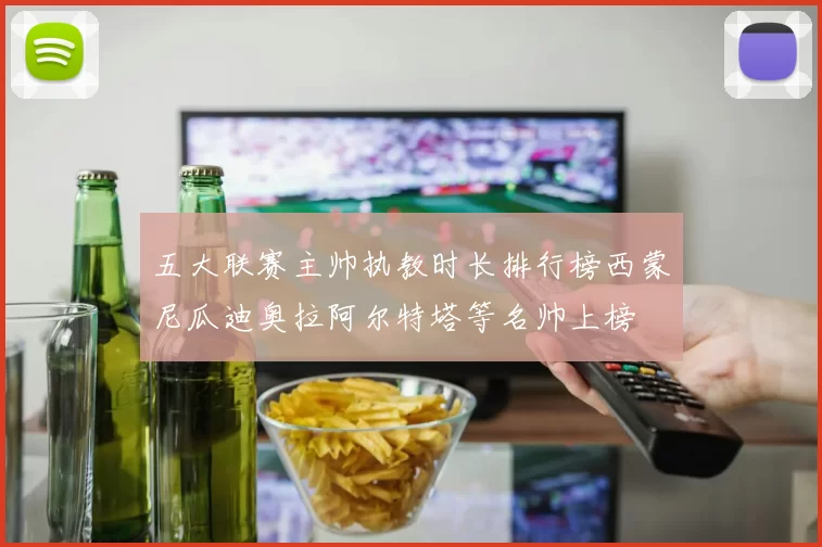 五大联赛主帅执教时长排行榜西蒙尼瓜迪奥拉阿尔特塔等名帅上榜