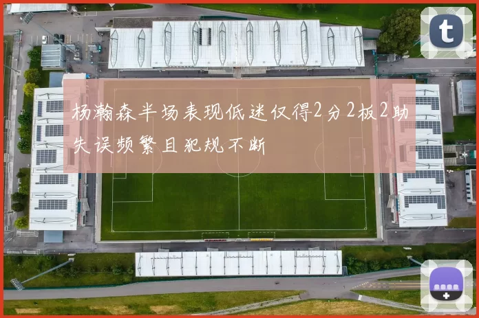杨瀚森半场表现低迷仅得2分2板2助失误频繁且犯规不断