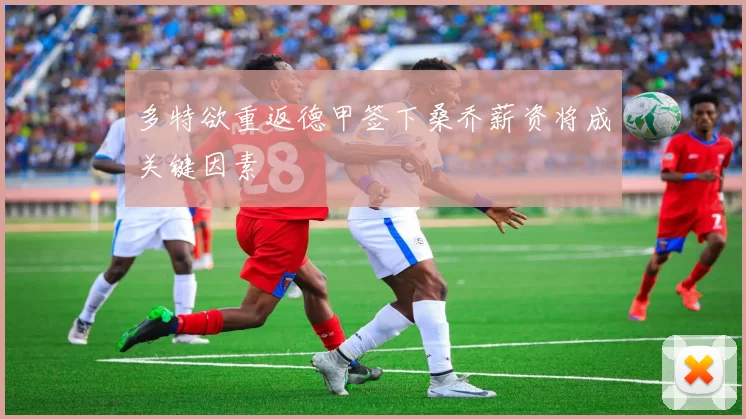 多特欲重返德甲签下桑乔薪资将成关键因素