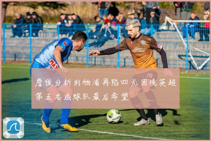 詹俊分析利物浦再陷四无困境英超第五名成球队最后希望
