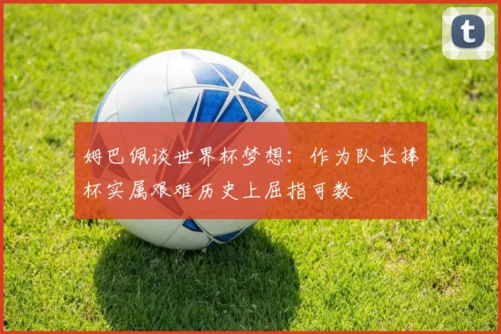 姆巴佩谈世界杯梦想：作为队长捧杯实属艰难历史上屈指可数