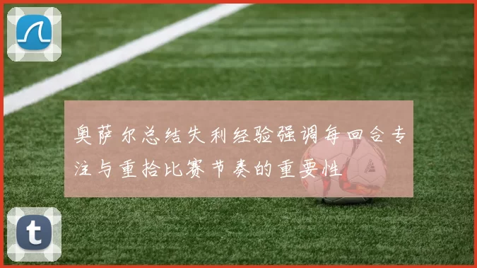 奥萨尔总结失利经验强调每回合专注与重拾比赛节奏的重要性