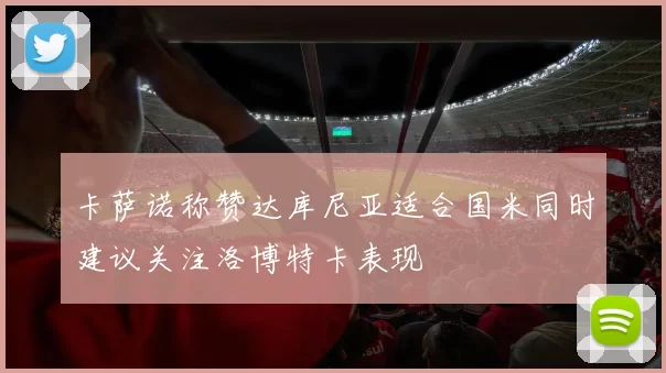 卡萨诺称赞达库尼亚适合国米同时建议关注洛博特卡表现