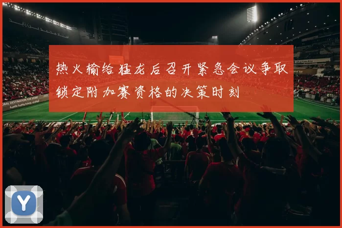 热火输给猛龙后召开紧急会议争取锁定附加赛资格的决策时刻