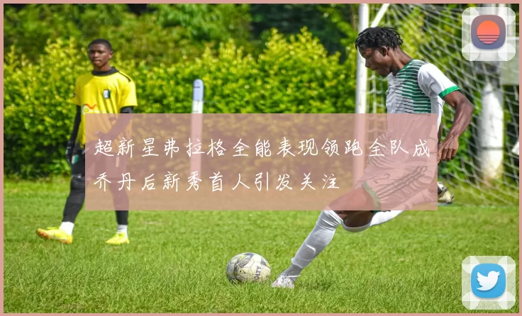超新星弗拉格全能表现领跑全队成乔丹后新秀首人引发关注