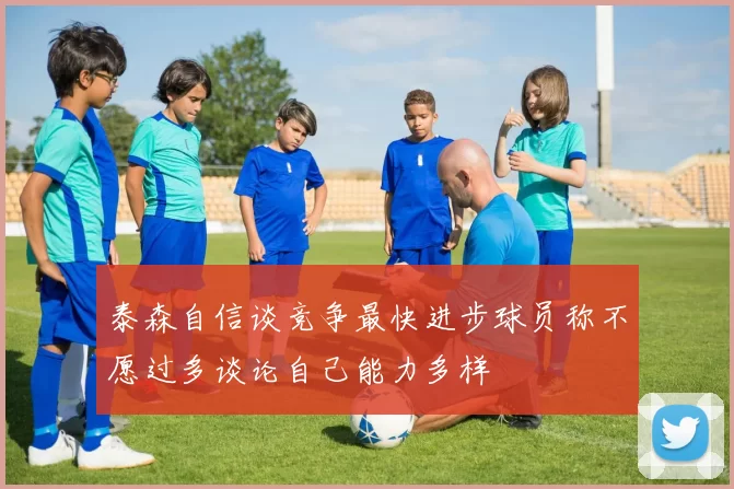 泰森自信谈竞争最快进步球员称不愿过多谈论自己能力多样